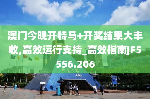 澳门今晚开特马+开奖结果大丰收,高效运行支持_高效指南JF5556.206