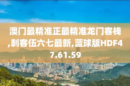 澳门最精准正最精准龙门客栈,刺客伍六七最新,蓝球版HDF47.61.59