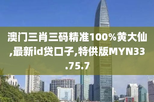 澳门三肖三码精准100%黄大仙,最新id贷口子,特供版MYN33.75.7