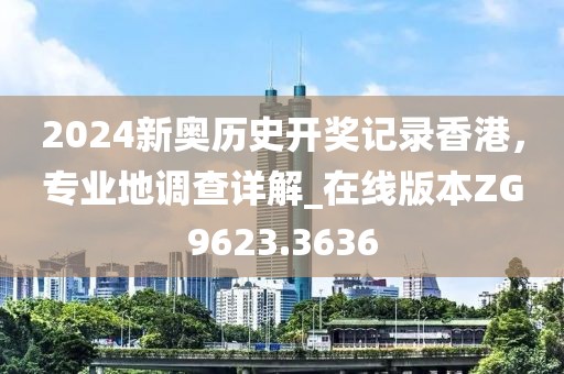 2024新奥历史开奖记录香港，专业地调查详解_在线版本ZG9623.3636