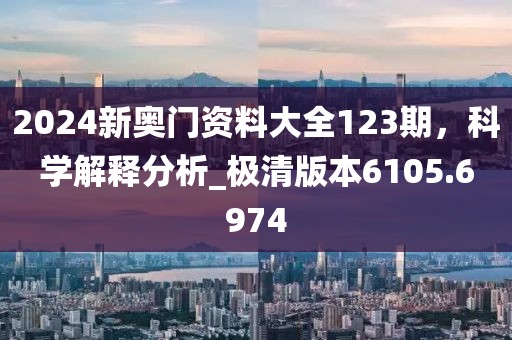 2024新奥门资料大全123期，科学解释分析_极清版本6105.6974