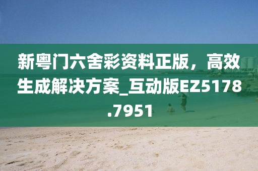 新粤门六舍彩资料正版，高效生成解决方案_互动版EZ5178.7951