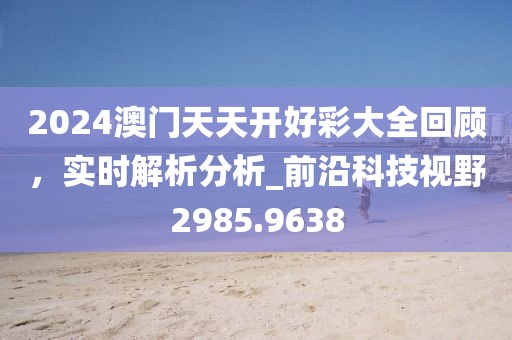2024澳门天天开好彩大全回顾，实时解析分析_前沿科技视野2985.9638