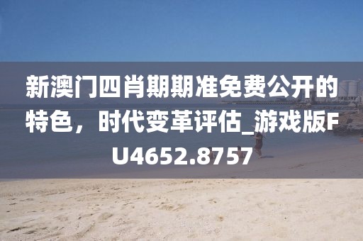 新澳门四肖期期准免费公开的特色，时代变革评估_游戏版FU4652.8757