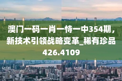 澳门一码一肖一恃一中354期，新技术引领战略变革_稀有珍品426.4109