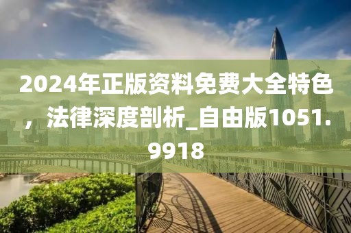 2024年正版资料免费大全特色，法律深度剖析_自由版1051.9918