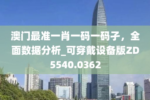 澳门最准一肖一码一码孑，全面数据分析_可穿戴设备版ZD5540.0362