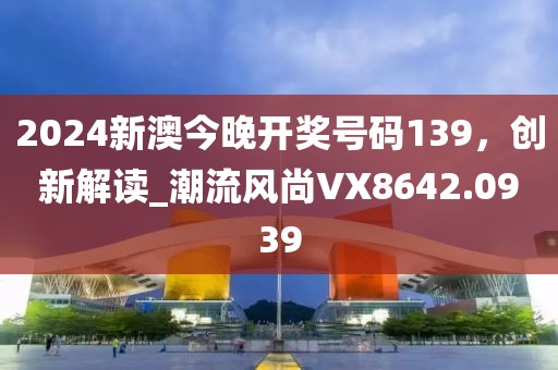 2024新澳今晚开奖号码139，创新解读_潮流风尚VX8642.0939