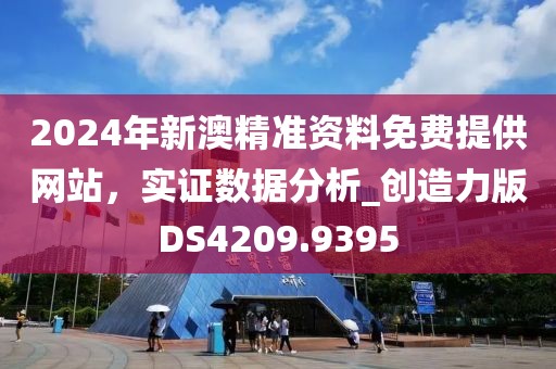 2024年新澳精准资料免费提供网站，实证数据分析_创造力版DS4209.9395