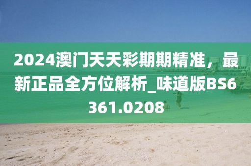2024澳门天天彩期期精准，最新正品全方位解析_味道版BS6361.0208