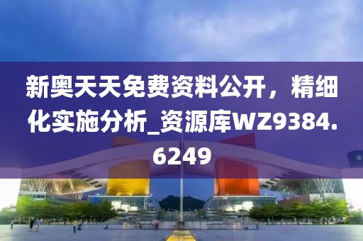 新奥天天免费资料公开，精细化实施分析_资源库WZ9384.6249