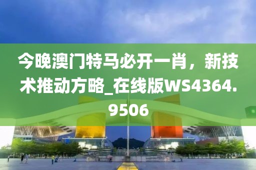 今晚澳门特马必开一肖，新技术推动方略_在线版WS4364.9506