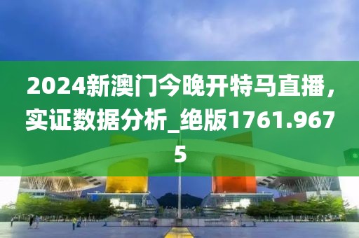 2024新澳门今晚开特马直播，实证数据分析_绝版1761.9675