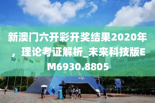 新澳门六开彩开奖结果2020年，理论考证解析_未来科技版EM6930.8805