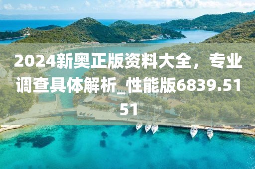 2024新奥正版资料大全，专业调查具体解析_性能版6839.5151