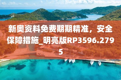新奥资料免费期期精准，安全保障措施_明亮版RP3596.2795