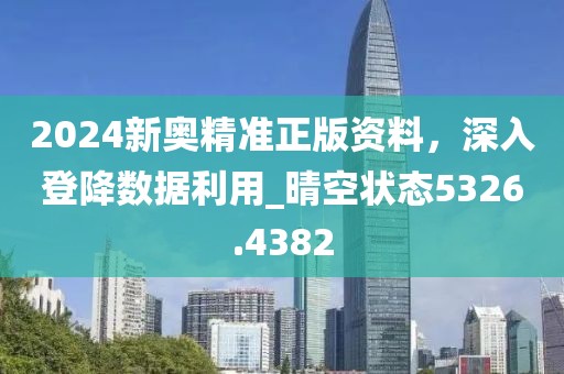 2024新奥精准正版资料，深入登降数据利用_晴空状态5326.4382