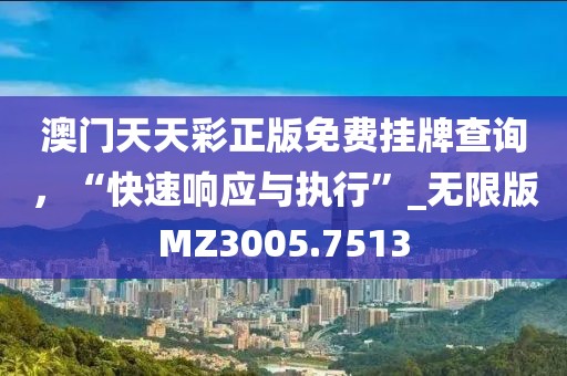 澳门天天彩正版免费挂牌查询，“快速响应与执行”_无限版MZ3005.7513