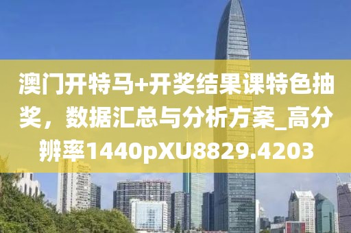 澳门开特马+开奖结果课特色抽奖，数据汇总与分析方案_高分辨率1440pXU8829.4203