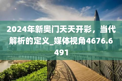 2024年新奥门天天开彩，当代解析的定义_媒体视角4676.6491