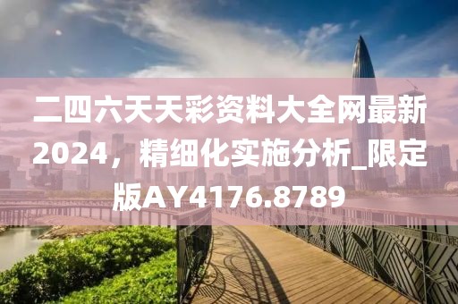 二四六天天彩资料大全网最新2024，精细化实施分析_限定版AY4176.8789