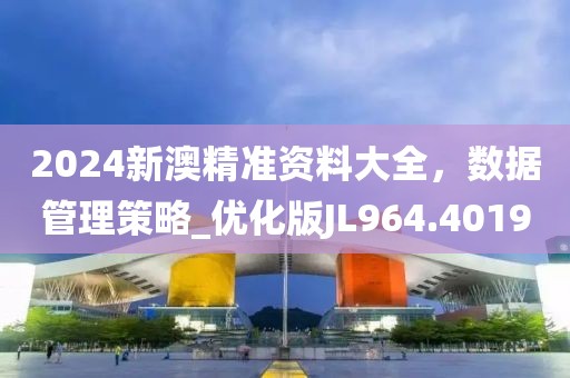 2024新澳精准资料大全，数据管理策略_优化版JL964.4019