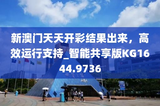 新澳门天天开彩结果出来，高效运行支持_智能共享版KG1644.9736