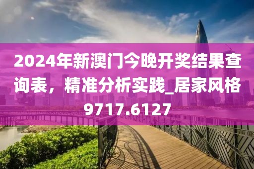 2024年新澳门今晚开奖结果查询表，精准分析实践_居家风格9717.6127