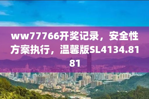 ww77766开奖记录，安全性方案执行，温馨版SL4134.8181
