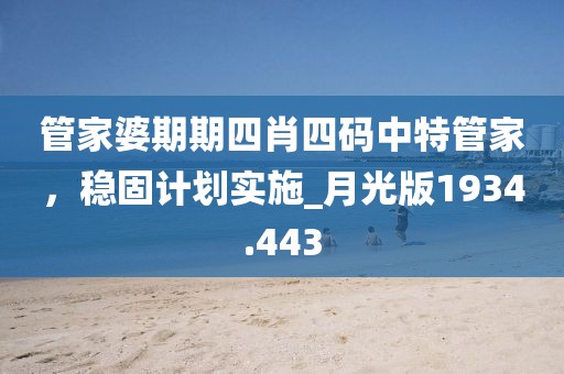 管家婆期期四肖四码中特管家，稳固计划实施_月光版1934.443