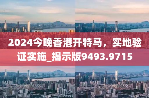 2024今晚香港开特马，实地验证实施_揭示版9493.9715