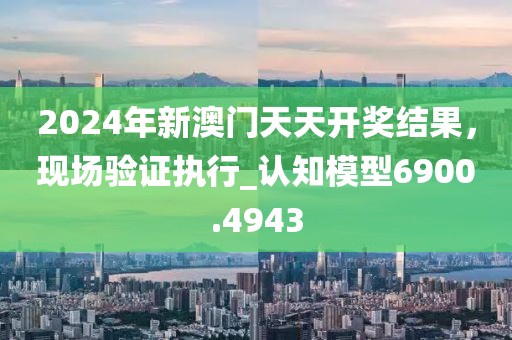 2024年新澳门天天开奖结果，现场验证执行_认知模型6900.4943