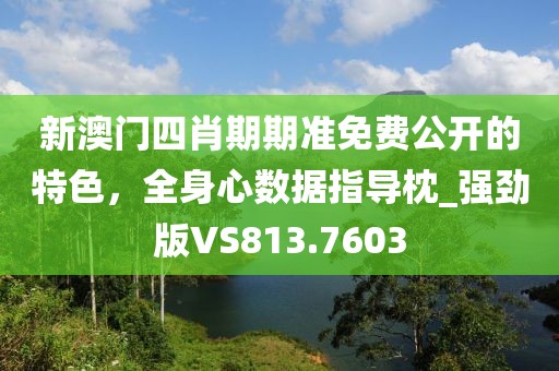 新澳门四肖期期准免费公开的特色，全身心数据指导枕_强劲版VS813.7603