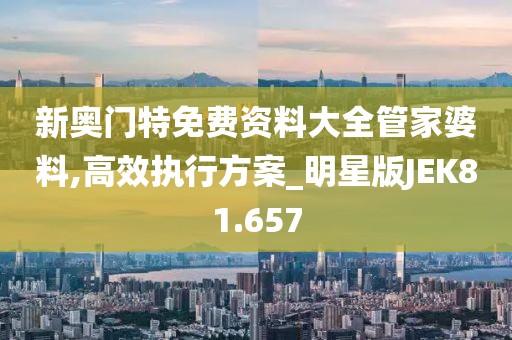 新奥门特免费资料大全管家婆料,高效执行方案_明星版JEK81.657