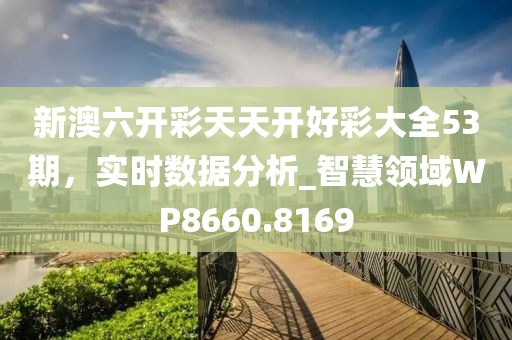 新澳六开彩天天开好彩大全53期，实时数据分析_智慧领域WP8660.8169