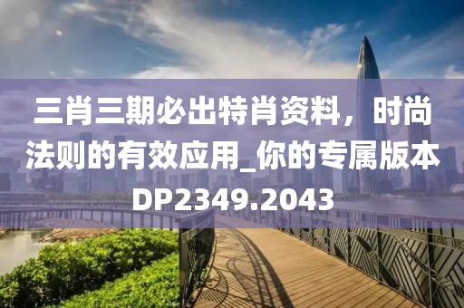 三肖三期必出特肖资料，时尚法则的有效应用_你的专属版本DP2349.2043