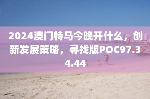 2024澳门特马今晚开什么，创新发展策略，寻找版POC97.34.44