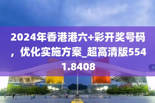 2024年香港港六+彩开奖号码，优化实施方案_超高清版5541.8408