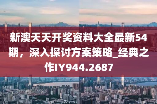 新澳天天开奖资料大全最新54期，深入探讨方案策略_经典之作IY944.2687