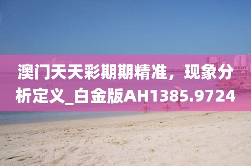 澳门天天彩期期精准，现象分析定义_白金版AH1385.9724