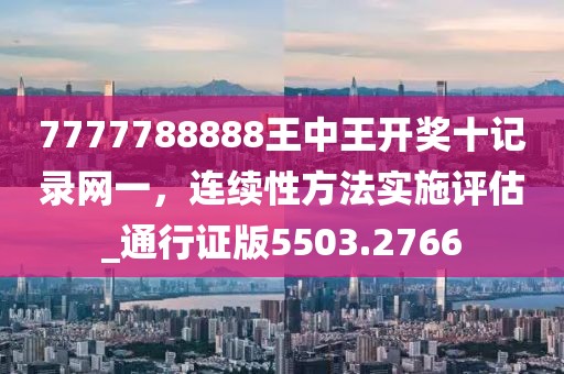 7777788888王中王开奖十记录网一，连续性方法实施评估_通行证版5503.2766