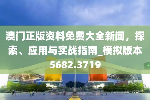 澳门正版资料免费大全新闻，探索、应用与实战指南_模拟版本5682.3719