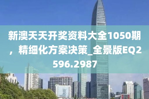 新澳天天开奖资料大全1050期，精细化方案决策_全景版EQ2596.2987