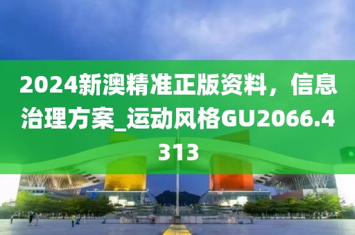 2024新澳精准正版资料，信息治理方案_运动风格GU2066.4313
