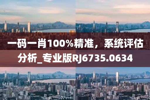 一码一肖100%精准，系统评估分析_专业版RJ6735.0634