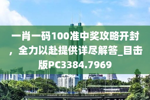 一肖一码100准中奖攻略开封，全力以赴提供详尽解答_目击版PC3384.7969