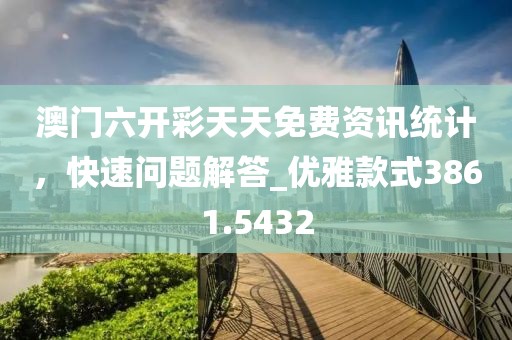 澳门六开彩天天免费资讯统计，快速问题解答_优雅款式3861.5432