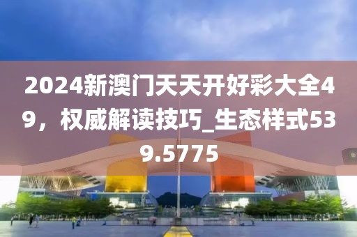 2024新澳门天天开好彩大全49，权威解读技巧_生态样式539.5775