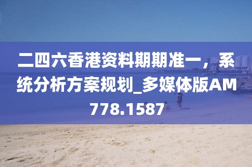 二四六香港资料期期准一，系统分析方案规划_多媒体版AM778.1587