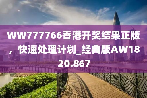 WW777766香港开奖结果正版，快速处理计划_经典版AW1820.867